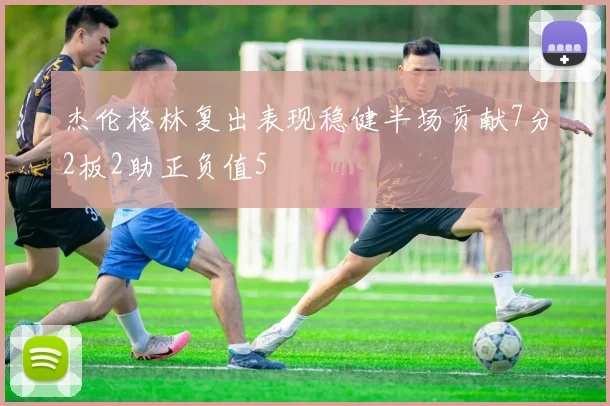 杰伦格林复出表现稳健半场贡献7分2板2助正负值5