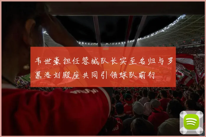 韦世豪担任蓉城队长实至名归与罗慕洛刘殿座共同引领球队前行