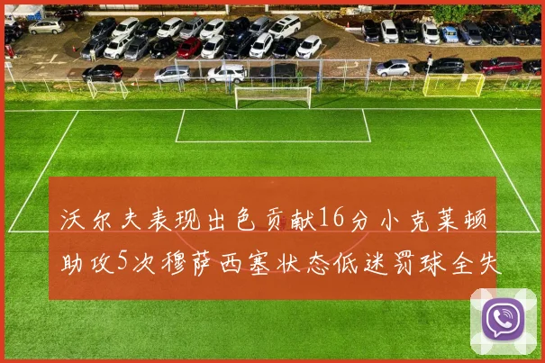 沃尔夫表现出色贡献16分小克莱顿助攻5次穆萨西塞状态低迷罚球全失
