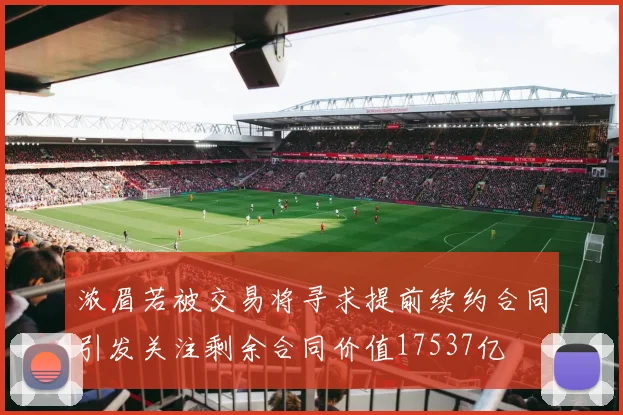浓眉若被交易将寻求提前续约合同引发关注剩余合同价值17537亿