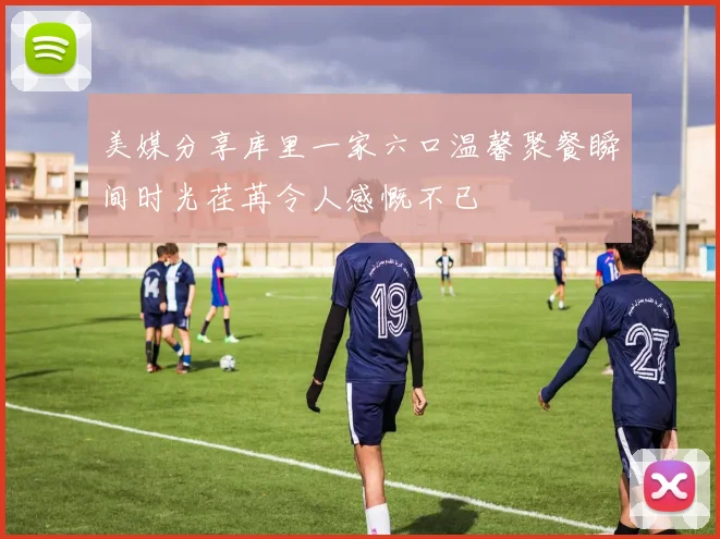 美媒分享库里一家六口温馨聚餐瞬间时光荏苒令人感慨不已