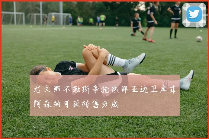 尤文那不勒斯争抢热那亚边卫库菲阿森纳可获转售分成