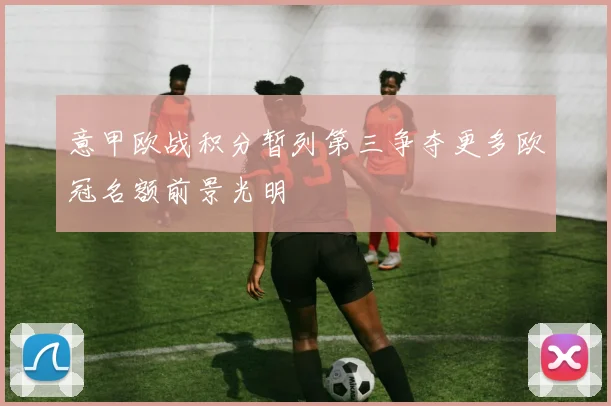 意甲欧战积分暂列第三争夺更多欧冠名额前景光明