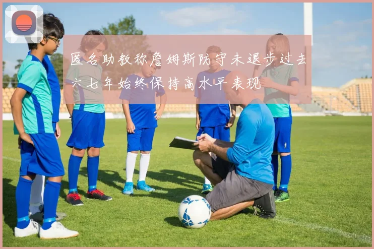 匿名助教称詹姆斯防守未退步过去六七年始终保持高水平表现
