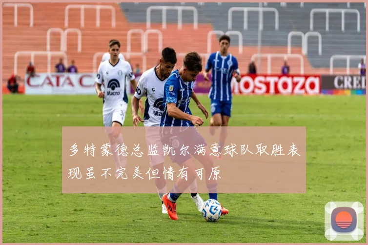 多特蒙德总监凯尔满意球队取胜表现虽不完美但情有可原