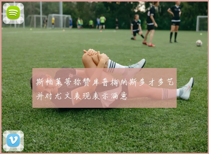 斯帕莱蒂称赞库普梅纳斯多才多艺并对尤文表现表示满意