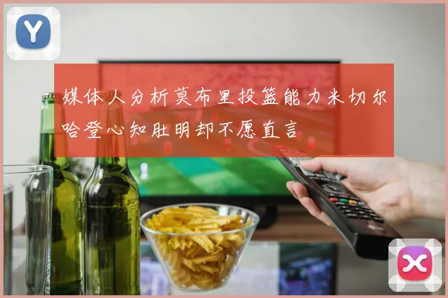 媒体人分析莫布里投篮能力米切尔哈登心知肚明却不愿直言