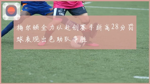 梅尔顿全力以赴创赛季新高28分罚球表现出色助队争胜