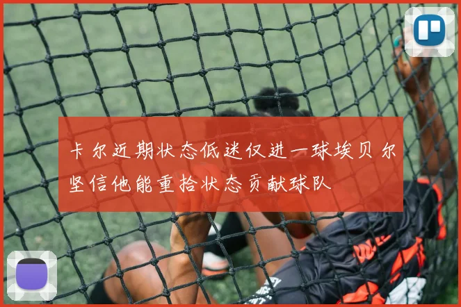 卡尔近期状态低迷仅进一球埃贝尔坚信他能重拾状态贡献球队