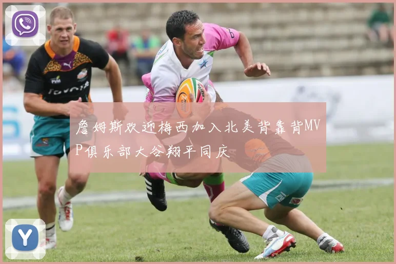 詹姆斯欢迎梅西加入北美背靠背MVP俱乐部大谷翔平同庆