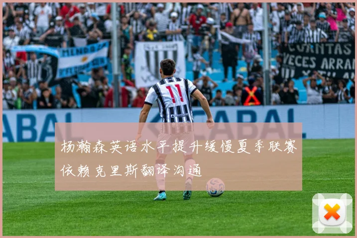 杨瀚森英语水平提升缓慢夏季联赛依赖克里斯翻译沟通