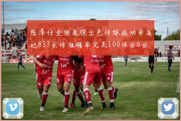 陈泽仕全场表现出色传球成功率高达833长传准确率完美100评分6分
