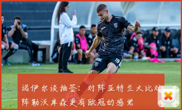 诺伊尔谈抽签：对阵亚特兰大比对阵勒沃库森更有欧冠的感觉
