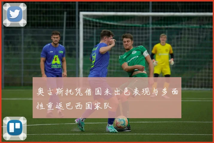 奥古斯托凭借国米出色表现与多面性重返巴西国家队