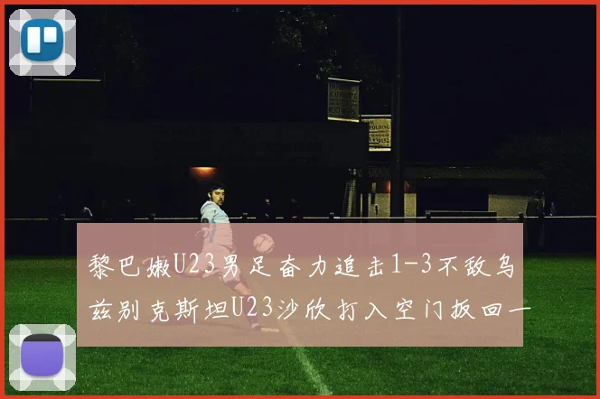 黎巴嫩U23男足奋力追击1-3不敌乌兹别克斯坦U23沙欣打入空门扳回一城
