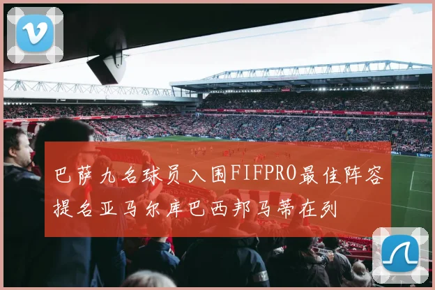 巴萨九名球员入围FIFPRO最佳阵容提名亚马尔库巴西邦马蒂在列
