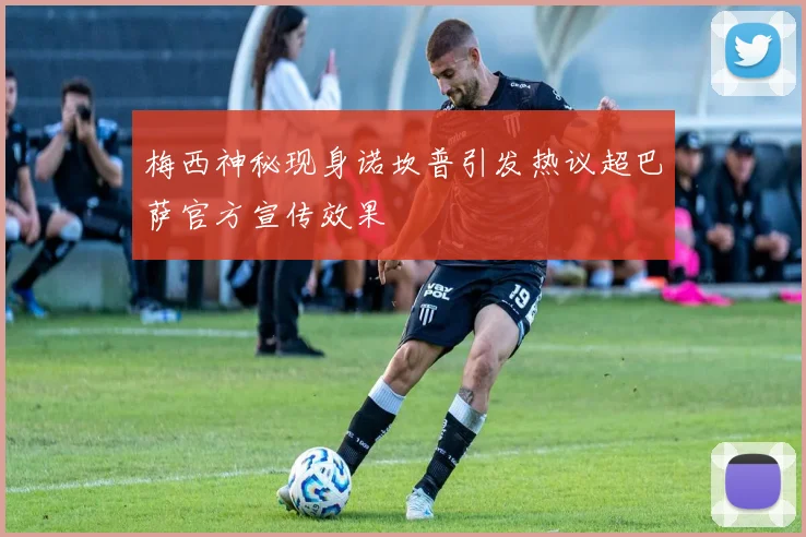 梅西神秘现身诺坎普引发热议超巴萨官方宣传效果