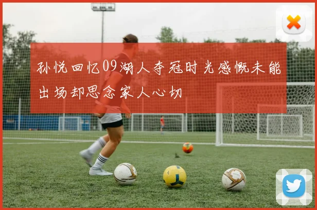 孙悦回忆09湖人夺冠时光感慨未能出场却思念家人心切
