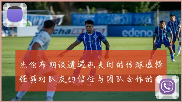 杰伦布朗谈遭遇包夹时的传球选择强调对队友的信任与团队合作的重要性