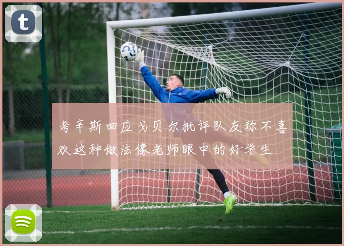 考辛斯回应戈贝尔批评队友称不喜欢这种做法像老师眼中的好学生