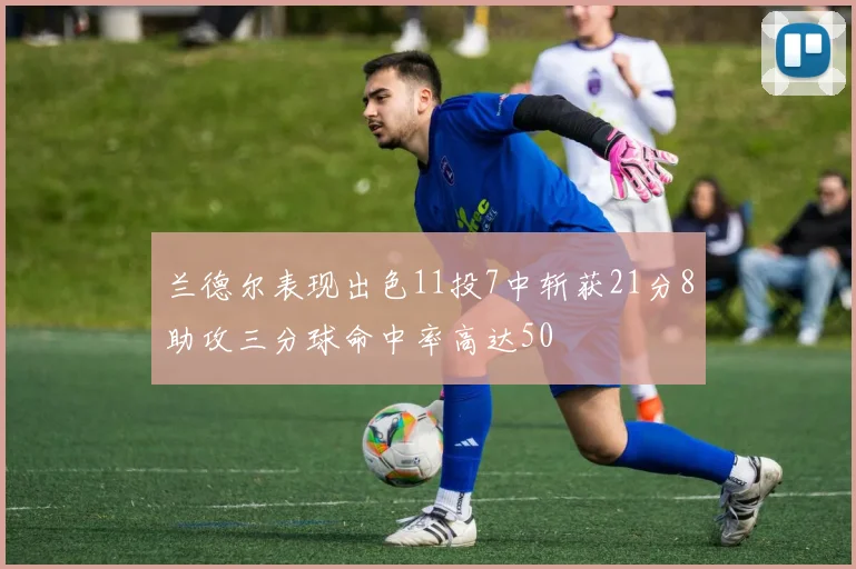 兰德尔表现出色11投7中斩获21分8助攻三分球命中率高达50