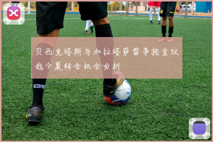 贝西克塔斯与加拉塔萨雷争抢金玟哉今夏转会机会分析