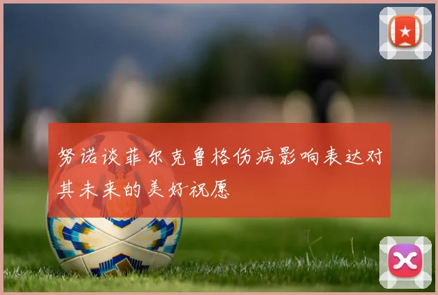 努诺谈菲尔克鲁格伤病影响表达对其未来的美好祝愿