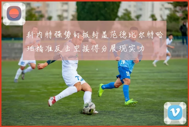 科内特强势钉板封盖范德比尔特哈珀精准反击空接得分展现实力