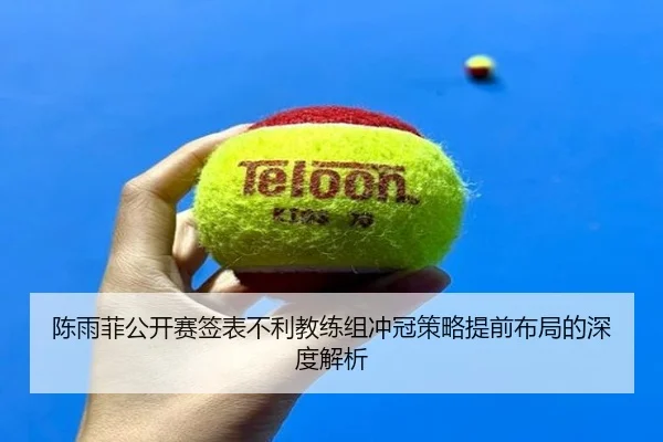 陈雨菲公开赛签表不利教练组冲冠策略提前布局的深度解析